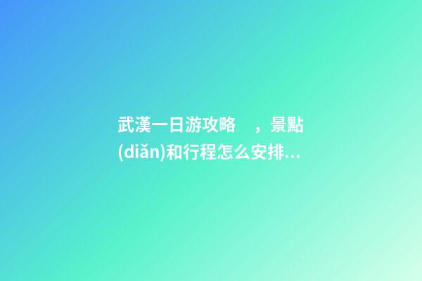 武漢一日游攻略，景點(diǎn)和行程怎么安排？